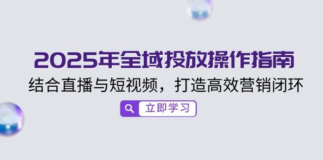 （14214期）2025年全域投放操作指南，结合直播与短视频，打造高效营销闭环-低成本创业项目大全｜短视频带货+AI副业变现｜知行创业网