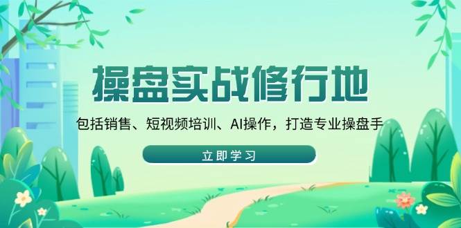 （14037期）操盘实战修行地：包括销售、短视频培训、AI操作，打造专业操盘手-低成本创业项目大全｜短视频带货+AI副业变现｜知行创业网