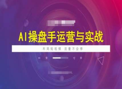 AI操盘手运营实战课程，布局短祝频，流量不会停-低成本创业项目大全｜短视频带货+AI副业变现｜知行创业网