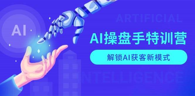 AI操盘手特训营，解锁AI获客新模式，全面掌握AI商业应用与提示词技巧-低成本创业项目大全｜短视频带货+AI副业变现｜知行创业网