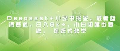 Deepseek+小绿书掘金，最新蓝海赛道，日入6k+，小白闭眼也要做， 保姆式教学-低成本创业项目大全｜短视频带货+AI副业变现｜知行创业网