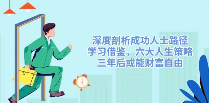 （14408期）深度剖析成功人士路径，学习借鉴，六大人生策略，三年后或能财富自由-低成本创业项目大全｜短视频带货+AI副业变现｜知行创业网