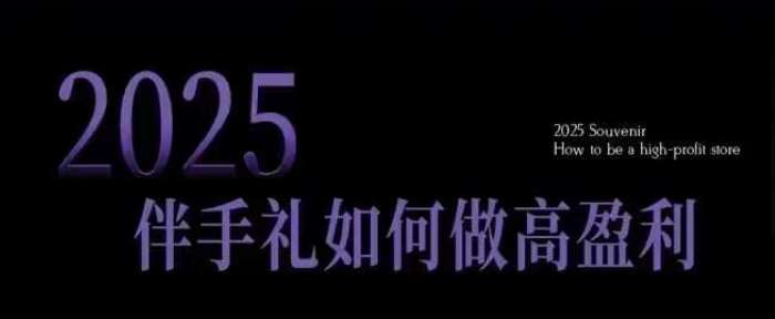 2025伴手礼如何做高盈利门店，小白保姆级伴手礼开店指南，伴手礼最新实战10大攻略，突破获客瓶颈-低成本创业项目大全｜短视频带货+AI副业变现｜知行创业网