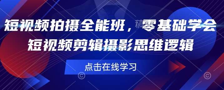 短视频拍摄全能班，零基础学会短视频剪辑摄影思维逻辑-低成本创业项目大全｜短视频带货+AI副业变现｜知行创业网