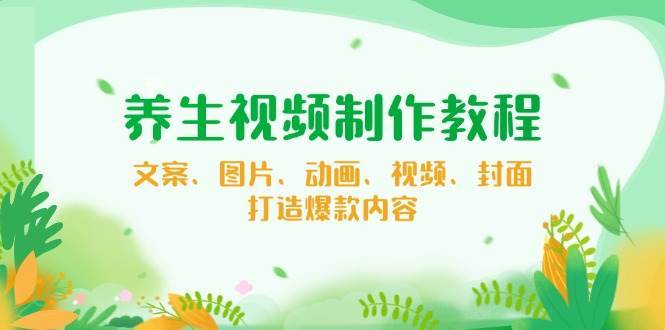 养生视频制作教程，文案、图片、动画、视频、封面，打造爆款内容-低成本创业项目大全｜短视频带货+AI副业变现｜知行创业网