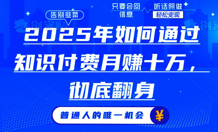 （14019期）2025年如何通过知识付费月入十万，年入百万。。-低成本创业项目大全｜短视频带货+AI副业变现｜知行创业网