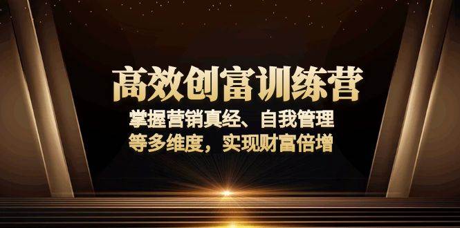 （13911期）高效创富训练营：掌握营销真经、自我管理等多维度，实现财富倍增-低成本创业项目大全｜短视频带货+AI副业变现｜知行创业网