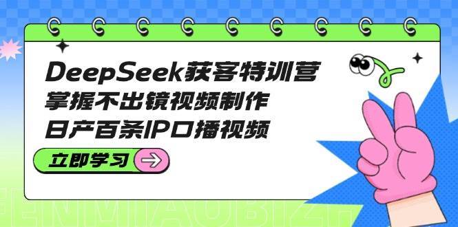 DeepSeek获客特训营：掌握不出镜视频制作，日产百条IP口播视频-低成本创业项目大全｜短视频带货+AI副业变现｜知行创业网