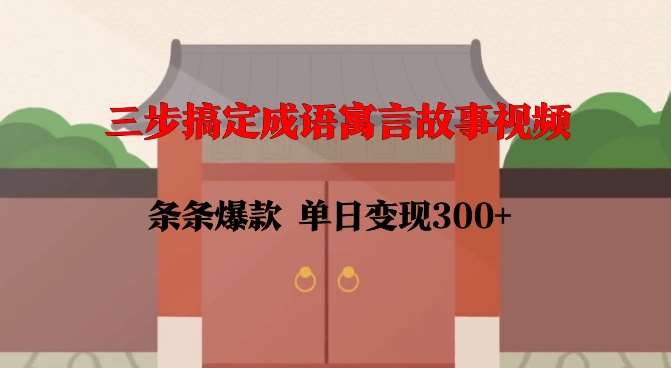 三步搞定成语寓言故事视频，条条爆款，单日变现300+-低成本创业项目大全｜短视频带货+AI副业变现｜知行创业网