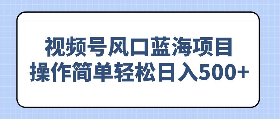 （14276期）视频号风口蓝海项目，操作简单轻松日入500+-低成本创业项目大全｜短视频带货+AI副业变现｜知行创业网