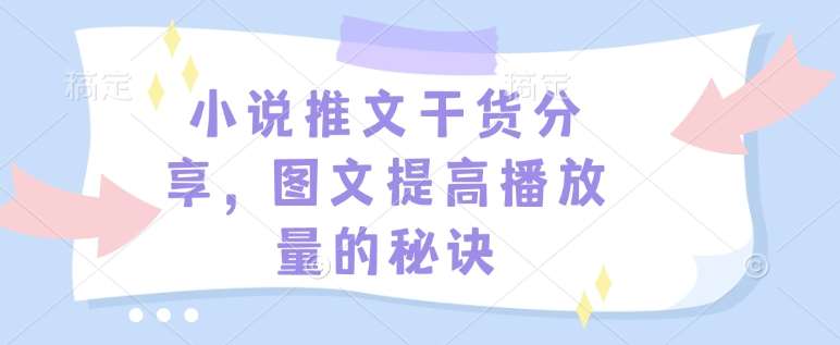 小说推文干货分享，图文提高播放量的秘诀-低成本创业项目大全｜短视频带货+AI副业变现｜知行创业网