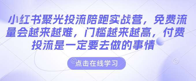 小红书聚光投流陪跑实战营，免费流量会越来越难，门槛越来越高，付费投流是一定要去做的事情-低成本创业项目大全｜短视频带货+AI副业变现｜知行创业网