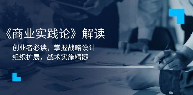 （13921期）《商业实践论》解读：创业者必读，掌握战略设计，组织扩展，战术实施精髓-低成本创业项目大全｜短视频带货+AI副业变现｜知行创业网