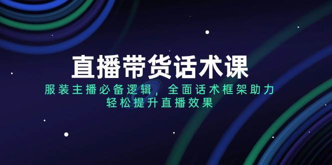 直播带货话术课，服装主播必备逻辑，全面话术框架助力，轻松提升直播效果-低成本创业项目大全｜短视频带货+AI副业变现｜知行创业网
