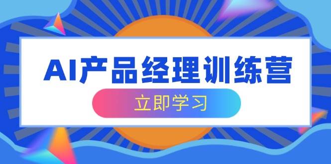 （14521期）AI产品经理训练营，全面掌握核心知识体系，轻松应对求职转行挑战-低成本创业项目大全｜短视频带货+AI副业变现｜知行创业网