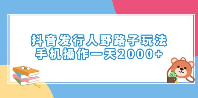 （14041期）抖音发行人野路子玩法，手机操作一天2000+-低成本创业项目大全｜短视频带货+AI副业变现｜知行创业网