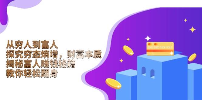 （13953期）从穷人到富人：探究穷态熵增，财富本质，揭秘富人赚钱秘籍，教你轻松翻身-低成本创业项目大全｜短视频带货+AI副业变现｜知行创业网