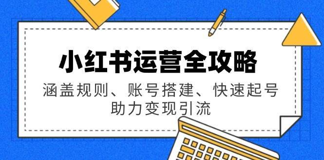 小红书运营全攻略：涵盖规则、账号搭建、快速起号，助力变现引流-低成本创业项目大全｜短视频带货+AI副业变现｜知行创业网