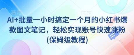 AI+批量一小时搞定一个月的小红书爆款图文笔记，轻松实现账号快速涨粉(保姆级教程)-低成本创业项目大全｜短视频带货+AI副业变现｜知行创业网