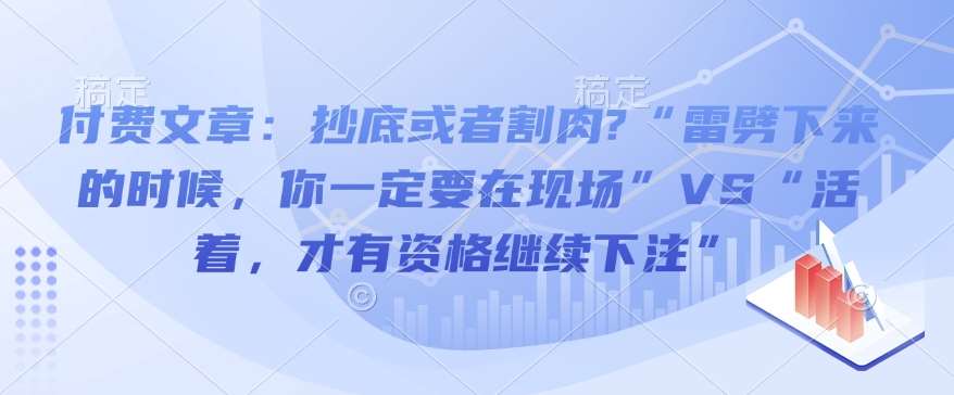 付费文章：抄底或者割肉?“雷劈下来的时候，你一定要在现场”VS“活着，才有资格继续下注”-低成本创业项目大全｜短视频带货+AI副业变现｜知行创业网