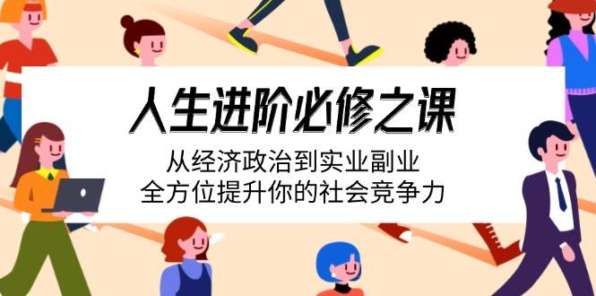 （14543期）人生进阶必修之课：从经济政治到实业副业，全方位提升你的社会竞争力-低成本创业项目大全｜短视频带货+AI副业变现｜知行创业网