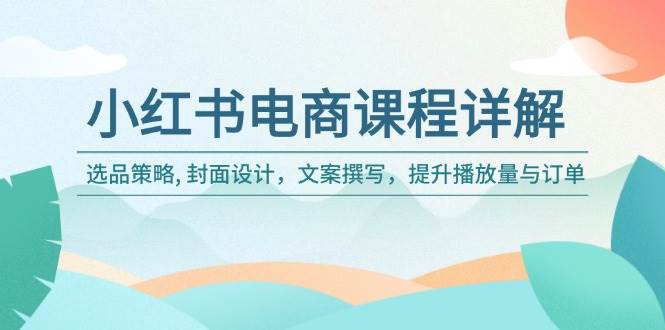（14121期）小红书电商课程详解：选品策略, 封面设计，文案撰写，提升播放量与订单-低成本创业项目大全｜短视频带货+AI副业变现｜知行创业网