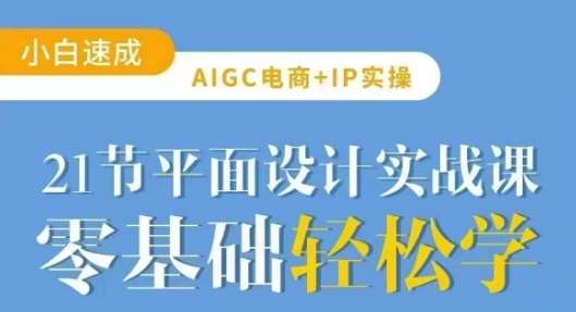 AIGC电商必备实操21节平面设计实战课，教你玩转AI-低成本创业项目大全｜短视频带货+AI副业变现｜知行创业网