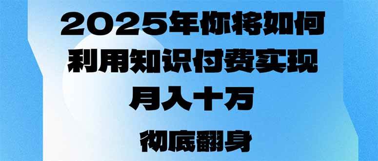 （14061期）2025年，你将如何利用知识付费实现月入十万，甚至年入百万？-低成本创业项目大全｜短视频带货+AI副业变现｜知行创业网