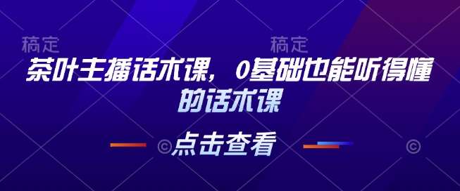 茶叶主播话术课，0基础也能听得懂的话术课-低成本创业项目大全｜短视频带货+AI副业变现｜知行创业网