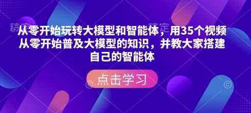 从零开始玩转大模型和智能体，​用35个视频从零开始普及大模型的知识，并教大家搭建自己的智能体-低成本创业项目大全｜短视频带货+AI副业变现｜知行创业网