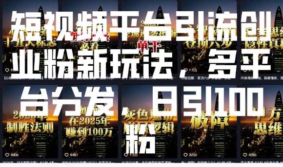 短视频平台引流创业粉新玩法，多平台分发，日引100粉-低成本创业项目大全｜短视频带货+AI副业变现｜知行创业网