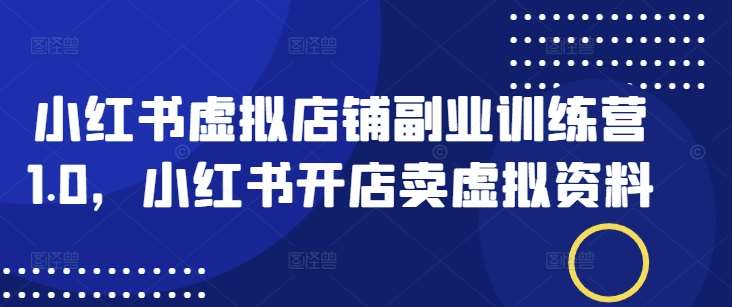 小红书虚拟店铺副业训练营1.0，小红书开店卖虚拟资料-低成本创业项目大全｜短视频带货+AI副业变现｜知行创业网