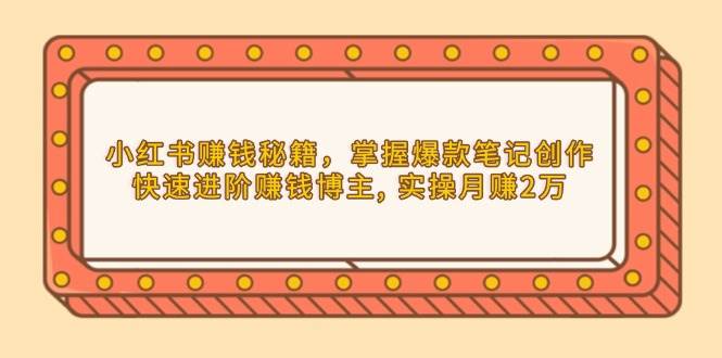 （13889期）小红书赚钱秘籍，掌握爆款笔记创作，快速进阶赚钱博主, 实操月赚2万-低成本创业项目大全｜短视频带货+AI副业变现｜知行创业网
