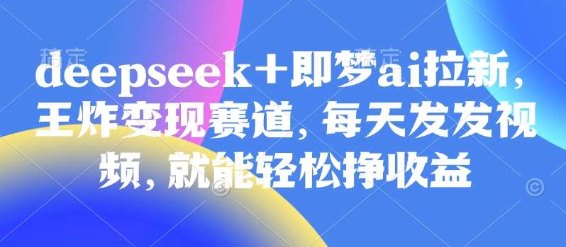 原客单价998的deepseek+即梦ai拉新，王炸变现赛道，每天发发视频，就能轻松挣收益-低成本创业项目大全｜短视频带货+AI副业变现｜知行创业网