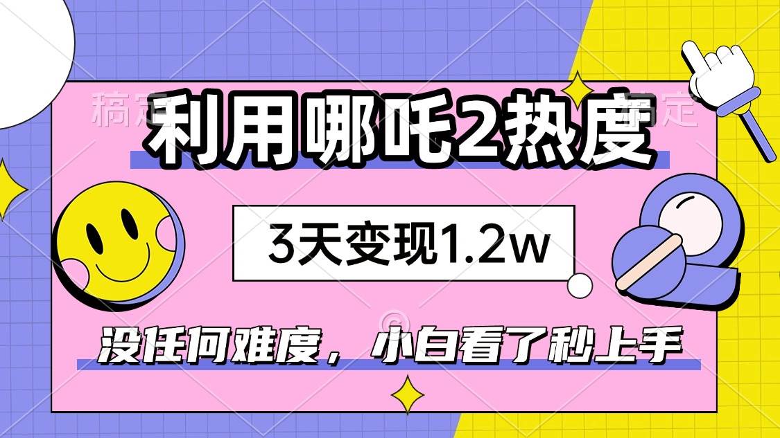 （14178期）如何利用哪吒2爆火，3天赚1.2W，没有任何难度，小白看了秒学会，抓紧时…-低成本创业项目大全｜短视频带货+AI副业变现｜知行创业网