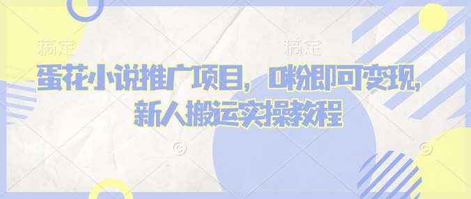 蛋花小说推文项目，0粉即可变现，新人搬运实操教程-低成本创业项目大全｜短视频带货+AI副业变现｜知行创业网