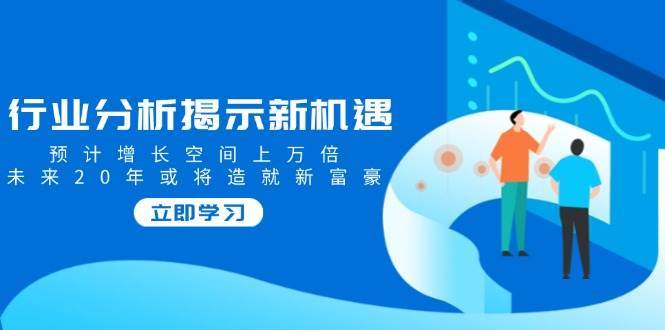 行业分析揭示新机遇，预计增长空间上万倍，未来20年或将造就新富豪-低成本创业项目大全｜短视频带货+AI副业变现｜知行创业网
