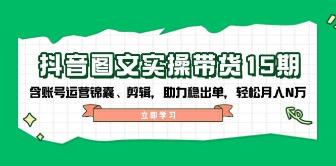 （14038期）抖音 图文实操带货15期，含账号运营锦囊、剪辑，助力稳出单，轻松月入N万-低成本创业项目大全｜短视频带货+AI副业变现｜知行创业网
