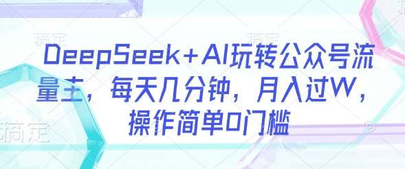 DeepSeek+AI玩转公众号流量主，每天几分钟，月入过W，操作简单0门槛-低成本创业项目大全｜短视频带货+AI副业变现｜知行创业网