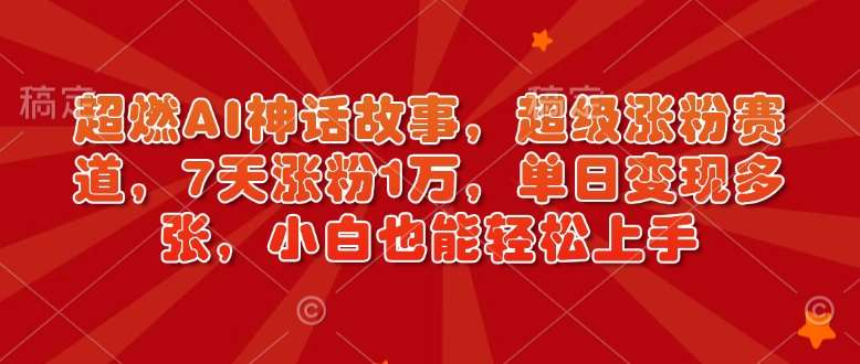 超燃AI神话故事，超级涨粉赛道，7天涨粉1万，单日变现多张，小白也能轻松上手（附详细教程）-低成本创业项目大全｜短视频带货+AI副业变现｜知行创业网