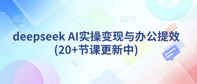 deepseek AI实操变现与办公提效(20+节课更新中)-低成本创业项目大全｜短视频带货+AI副业变现｜知行创业网
