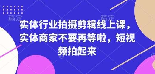 实体行业拍摄剪辑线上课，实体商家不要再等啦，短视频拍起来-低成本创业项目大全｜短视频带货+AI副业变现｜知行创业网