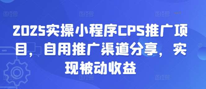 2025实操小程序CPS推广项目，自用推广渠道分享，实现被动收益-低成本创业项目大全｜短视频带货+AI副业变现｜知行创业网