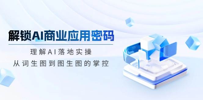（14439期）解锁AI商业应用密码：理解AI落地实操，从词生图到图生图的掌控-低成本创业项目大全｜短视频带货+AI副业变现｜知行创业网