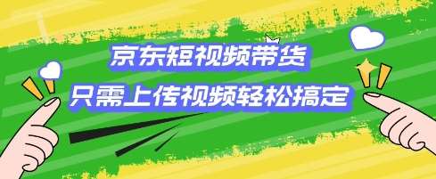 京东短视频带货，只需上传视频就搞定，小白轻松上手【揭秘】-低成本创业项目大全｜短视频带货+AI副业变现｜知行创业网