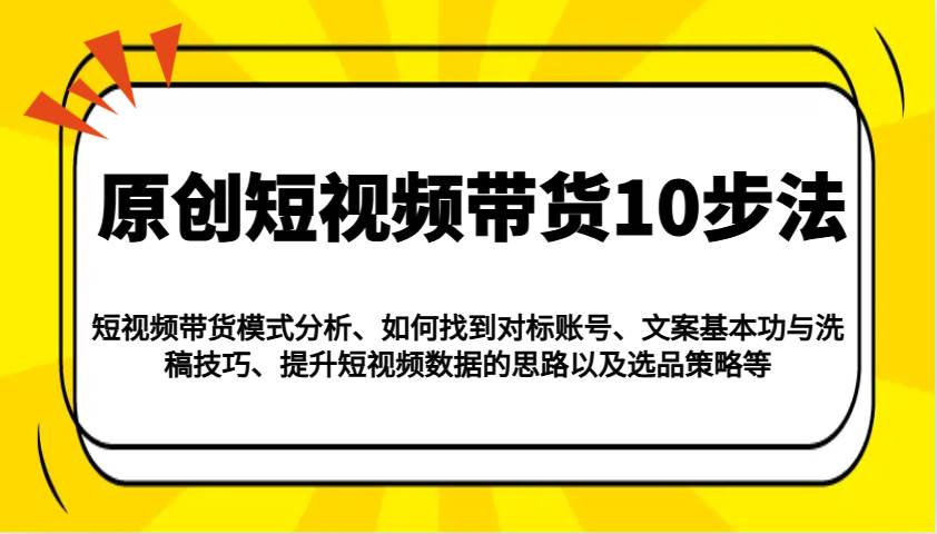 原创短视频带货10步法：模式分析/对标账号/文案与洗稿/提升数据/以及选品策略等-低成本创业项目大全｜短视频带货+AI副业变现｜知行创业网