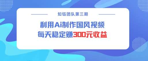 视频号ai国风视频创作者分成计划每天稳定300元收益-低成本创业项目大全｜短视频带货+AI副业变现｜知行创业网