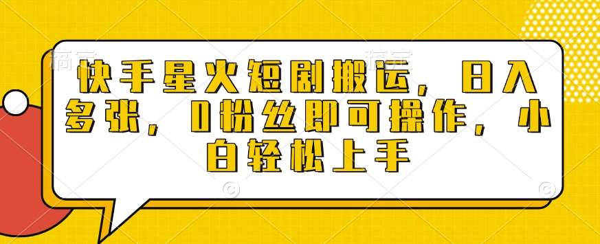 快手星火短剧搬运，日入多张，0粉丝即可操作，小白轻松上手【揭秘】-低成本创业项目大全｜短视频带货+AI副业变现｜知行创业网