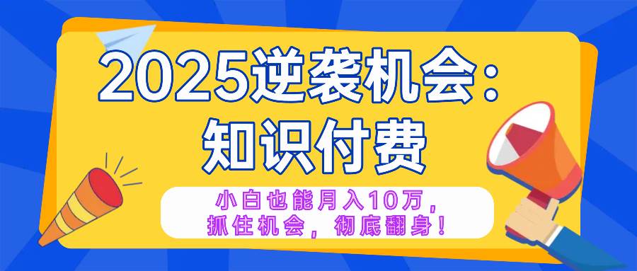 （14166期）2025逆袭项目——知识付费，小白也能月入10万年入百万，抓住机会彻底翻…-低成本创业项目大全｜短视频带货+AI副业变现｜知行创业网