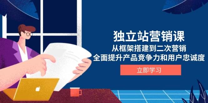 （13902期）独立站营销课，从框架搭建到二次营销，全面提升产品竞争力和用户忠诚度-低成本创业项目大全｜短视频带货+AI副业变现｜知行创业网